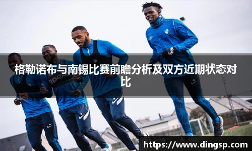 格勒诺布与南锡比赛前瞻分析及双方近期状态对比