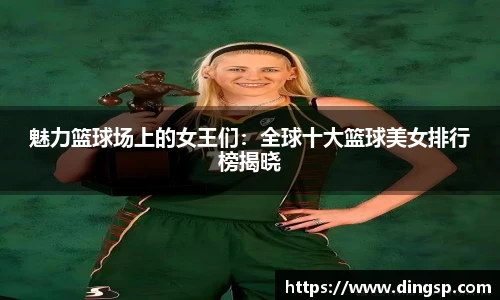 魅力篮球场上的女王们：全球十大篮球美女排行榜揭晓