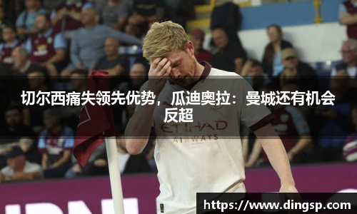 切尔西痛失领先优势，瓜迪奥拉：曼城还有机会反超