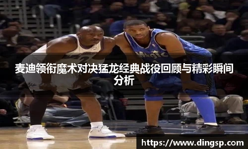 麦迪领衔魔术对决猛龙经典战役回顾与精彩瞬间分析