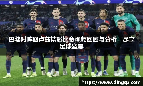 巴黎对阵图卢兹精彩比赛视频回顾与分析，尽享足球盛宴