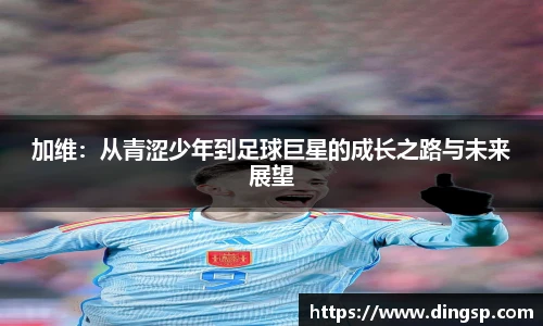 加维：从青涩少年到足球巨星的成长之路与未来展望