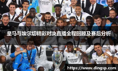 皇马与埃尔切精彩对决直播全程回顾及赛后分析