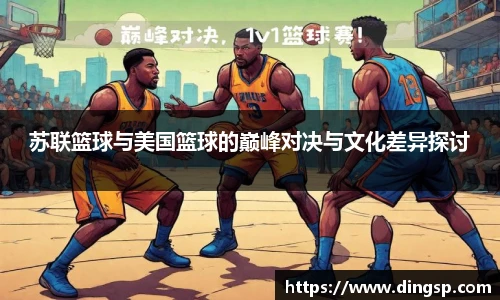 苏联篮球与美国篮球的巅峰对决与文化差异探讨