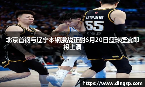 北京首钢与辽宁本钢激战正酣6月20日篮球盛宴即将上演
