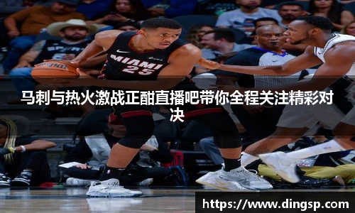 马刺与热火激战正酣直播吧带你全程关注精彩对决